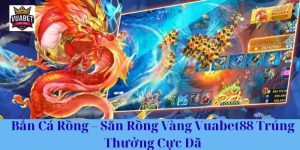 Bắn Cá Rồng – Săn Rồng Vàng Vuabet88 Trúng Thưởng Cực Đã