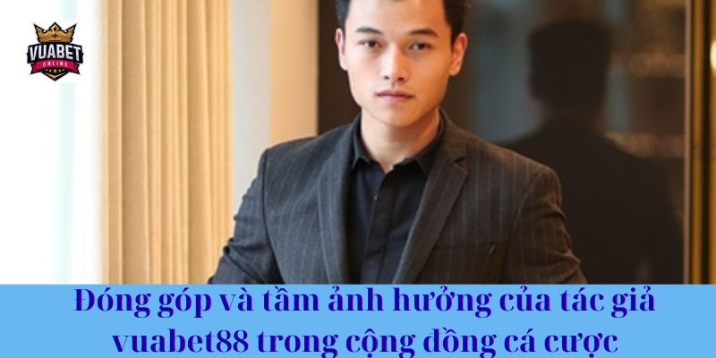 Đóng góp và tầm ảnh hưởng của tác giả vuabet88 trong cộng đồng cá cược